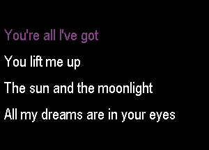 You're all I've got
You lift me up

The sun and the moonlight

All my dreams are in your eyes