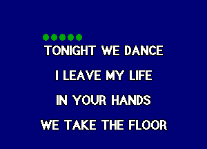 TONIGHT WE DANCE

I LEAVE MY LIFE
IN YOUR HANDS
WE TAKE THE FLOOR