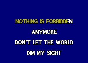 NOTHING IS FORBIDDEN

ANYMORE
DON'T LET THE WORLD
DIM MY SIGHT
