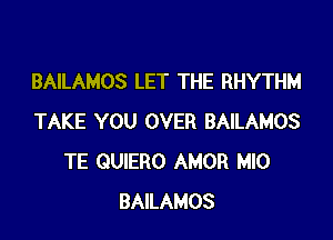 BAILAMOS LET THE RHYTHM

TAKE YOU OVER BAILAMOS
TE QUIERO AMOR MIO
BAILAMOS