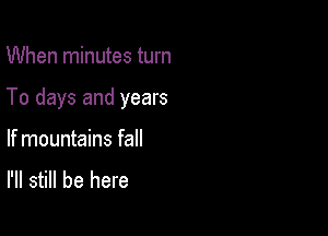 When minutes turn

To days and years

If mountains fall
I'll still be here