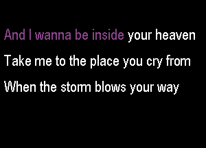 And I wanna be inside your heaven

Take me to the place you cry from

When the storm blows your way