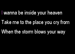 I wanna be inside your heaven

Take me to the place you cry from

When the storm blows your way