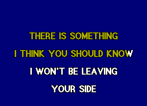 THERE IS SOMETHING

I THINK YOU SHOULD KNOW
I WON'T BE LEAVING
YOUR SIDE