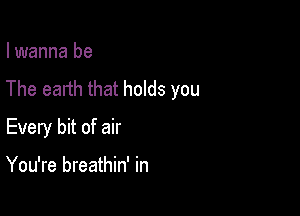 I wanna be

The earth that holds you

Every bit of air

You're breathin' in