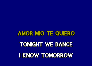 AMOR MIO TE QUIERO
TONIGHT WE DANCE
I KNOW TOMORROW