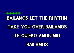 BAILAMOS LET THE RHYTHM

TAKE YOU OVER BAILAMOS
TE QUIERO AMOR MIO
BAILAMOS