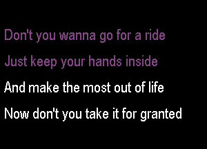 Don't you wanna go for a ride
Just keep your hands inside

And make the most out of life

Now don't you take it for granted