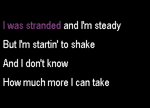 I was stranded and I'm steady

But I'm stanin' to shake
And I don't know

How much more I can take