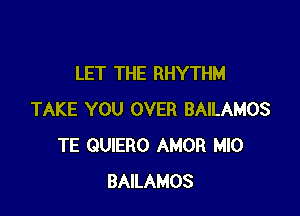 LET THE RHYTHM

TAKE YOU OVER BAILAMOS
TE GUIERO AMOR MIO
BAILAMOS