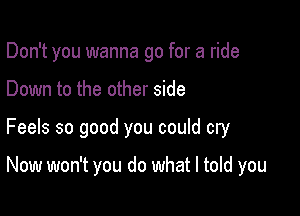 Don't you wanna go for a ride

Down to the other side
Feels so good you could cry

Now won't you do what I told you