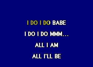 I DO I DO BABE

I DO I DO MMM...
ALL I AM
ALL I'LL BE