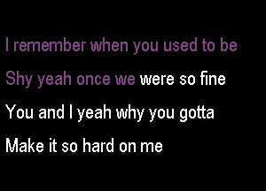 I remember when you used to be

Shy yeah once we were so fine

You and l yeah why you gotta

Make it so hard on me