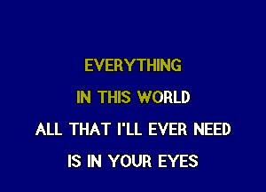 EVERYTHING

IN THIS WORLD
ALL THAT I'LL EVER NEED
IS IN YOUR EYES