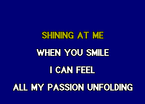 SHINING AT ME

WHEN YOU SMILE
I CAN FEEL
ALL MY PASSION UNFOLDING