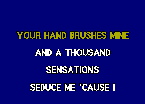 YOUR HAND BRUSHES MINE

AND A THOUSAND
SENSATIONS
SEDUCE ME 'CAUSE l