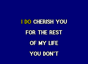 I DO CHERISH YOU

FOR THE REST
OF MY LIFE
YOU DON'T