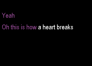 Yeah
Oh this is how a heart breaks