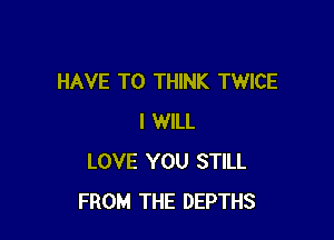 HAVE TO THINK TWICE

I WILL
LOVE YOU STILL
FROM THE DEPTHS