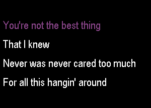 You're not the best thing

That I knew

Never was never cared too much

For all this hangin' around