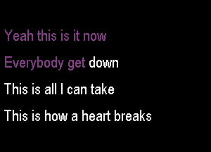 Yeah this is it now

Everybody get down

This is all I can take

This is how a heart breaks