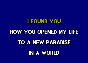 I FOUND YOU

HOW YOU OPENED MY LIFE
TO A NEW PARADISE
IN A WORLD