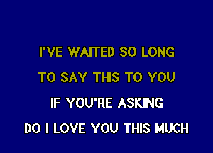 I'VE WAITED SO LONG

TO SAY THIS TO YOU
IF YOU'RE ASKING
DO I LOVE YOU THIS MUCH