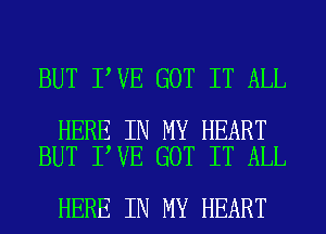 BUT I VE GOT IT ALL

HERE IN MY HEART
BUT I VE GOT IT ALL

HERE IN MY HEART