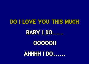 DO I LOVE YOU THIS MUCH

BABY I DO .....
OOOOOH
AHHHH I DO ......