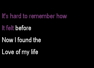 Ifs hard to remember how
It felt before
Now I found the

Love of my life