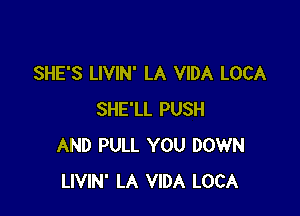 SHE'S LIVIN' LA VIDA LOCA

SHE'LL PUSH
AND PULL YOU DOWN
LIVIN' LA VIDA LOCA