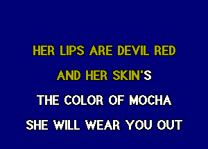 HER LIPS ARE DEVIL RED

AND HER SKIN'S
THE COLOR 0F MOCHA
SHE WILL WEAR YOU OUT