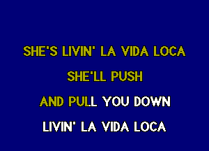 SHE'S LIVIN' LA VIDA LOCA

SHE'LL PUSH
AND PULL YOU DOWN
LIVIN' LA VIDA LOCA