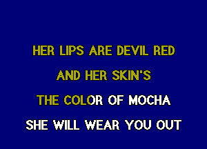 HER LIPS ARE DEVIL RED

AND HER SKIN'S
THE COLOR 0F MOCHA
SHE WILL WEAR YOU OUT