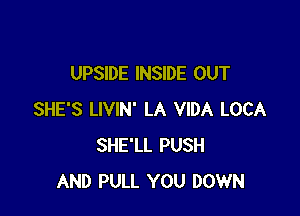 UPSIDE INSIDE OUT

SHE'S LIVIN' LA VIDA LOCA
SHE'LL PUSH
AND PULL YOU DOWN