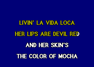 LIVIN' LA VIDA LOCA

HER LIPS ARE DEVIL BED
AND HER SKIN'S
THE COLOR 0F MOCHA