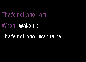 That's not who I am

When I wake up

Thafs not who I wanna be