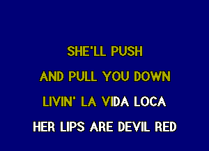 SHE'LL PUSH

AND PULL YOU DOWN
LIVIN' LA VIDA LOCA
HER LIPS ARE DEVIL RED