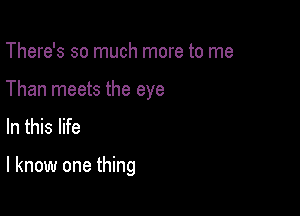 There's so much more to me
Than meets the eye
In this life

I know one thing