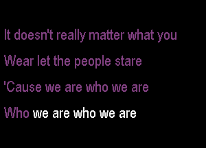 It doesn't really matter what you

Wear let the people stare
'Cause we are who we are

Who we are who we are