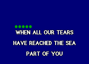WHEN ALL OUR TEARS
HAVE REACHED THE SEA
PART OF YOU