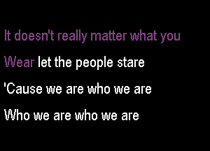 It doesn't really matter what you

Wear let the people stare
'Cause we are who we are

Who we are who we are