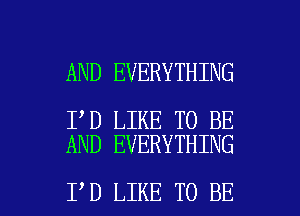 AND EVERYTHING

I D LIKE TO BE
AND EVERYTHING

I D LIKE TO BE l