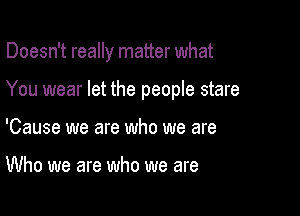 Doesn't really matter what

You wear let the people stare

'Cause we are who we are

Who we are who we are