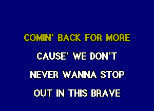 COMIN' BACK FOR MORE

CAUSE' WE DON'T
NEVER WANNA STOP
OUT IN THIS BRAVE