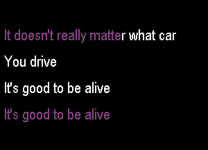 It doesn't really matter what car

You drive
lfs good to be alive

It's good to be alive