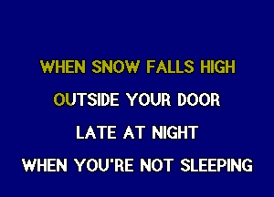WHEN SNOW FALLS HIGH

OUTSIDE YOUR DOOR
LATE AT NIGHT
WHEN YOU'RE NOT SLEEPING