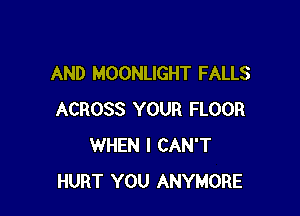 AND MOONLIGHT FALLS

ACROSS YOUR FLOOR
WHEN I CAN'T
HURT YOU ANYMORE