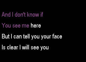 And I don't know if
You see me here

But I can tell you your face

ls clear I will see you