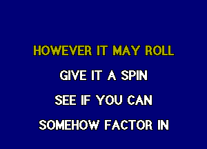 HOWEVER IT MAY ROLL

GIVE IT A SPIN
SEE IF YOU CAN
SOMEHOW FACTOR IN